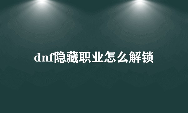 dnf隐藏职业怎么解锁