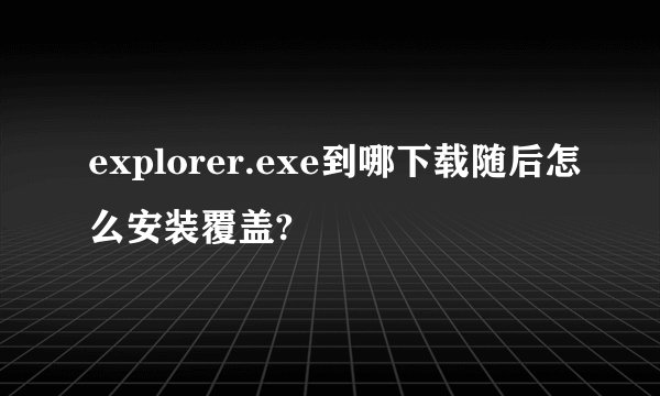explorer.exe到哪下载随后怎么安装覆盖?