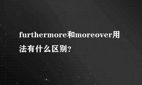 furthermore和moreover用法有什么区别？