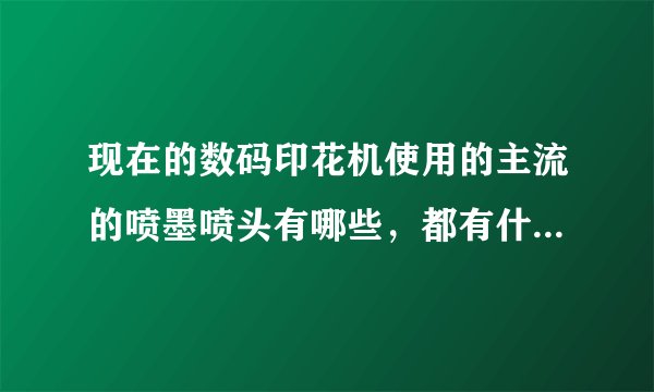 现在的数码印花机使用的主流的喷墨喷头有哪些，都有什么优缺点？