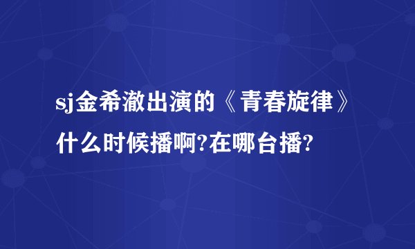 sj金希澈出演的《青春旋律》什么时候播啊?在哪台播?