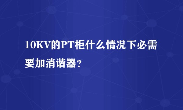 10KV的PT柜什么情况下必需要加消谐器？