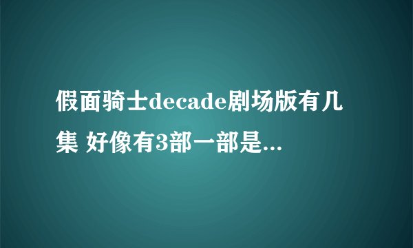 假面骑士decade剧场版有几集 好像有3部一部是全骑士对战大修卡 里面有W 还一部是跟W一起的