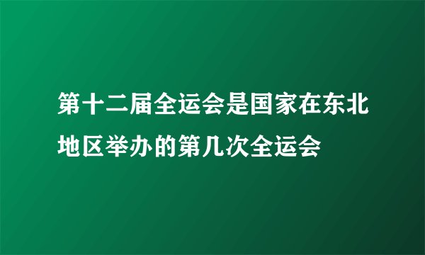 第十二届全运会是国家在东北地区举办的第几次全运会
