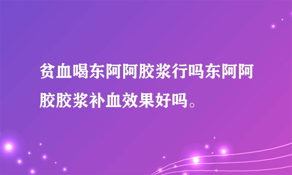 贫血喝东阿阿胶浆行吗东阿阿胶胶浆补血效果好吗。