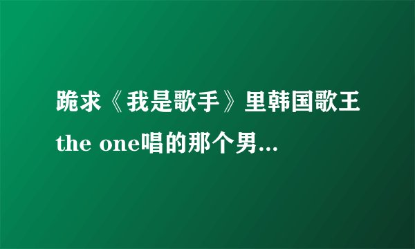 跪求《我是歌手》里韩国歌王the one唱的那个男人 后半段的中文谐音！！！