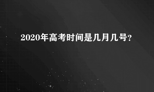 2020年高考时间是几月几号？