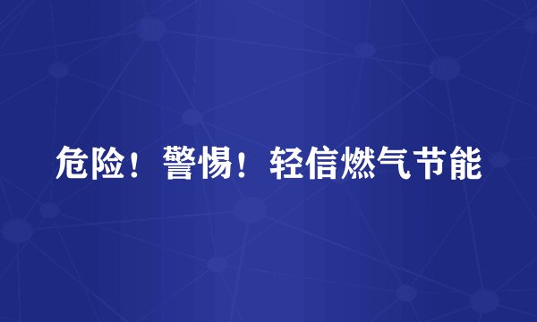 危险！警惕！轻信燃气节能