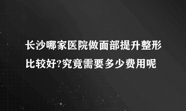 长沙哪家医院做面部提升整形比较好?究竟需要多少费用呢