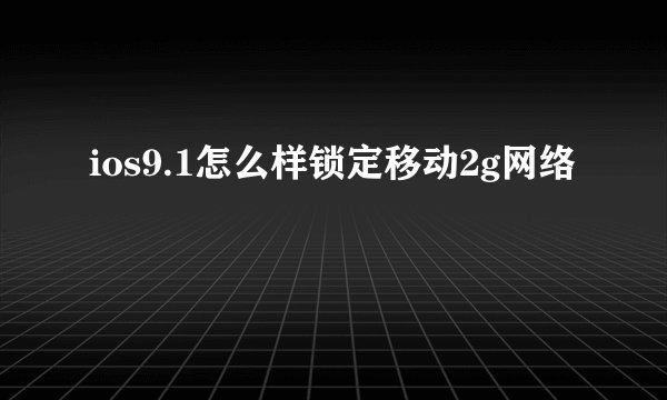 ios9.1怎么样锁定移动2g网络