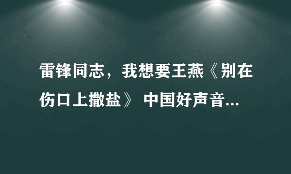 雷锋同志，我想要王燕《别在伤口上撒盐》 中国好声音种子下载，好东西大家分享
