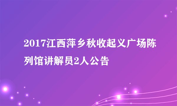 2017江西萍乡秋收起义广场陈列馆讲解员2人公告