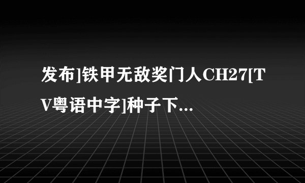 发布]铁甲无敌奖门人CH27[TV粤语中字]种子下载，有发必采纳