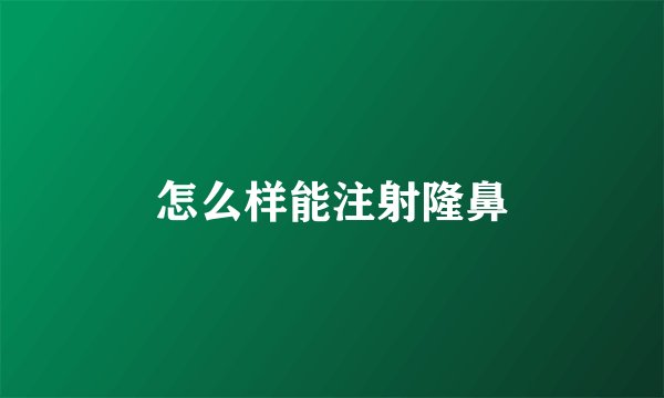 怎么样能注射隆鼻