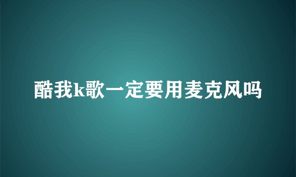 酷我k歌一定要用麦克风吗