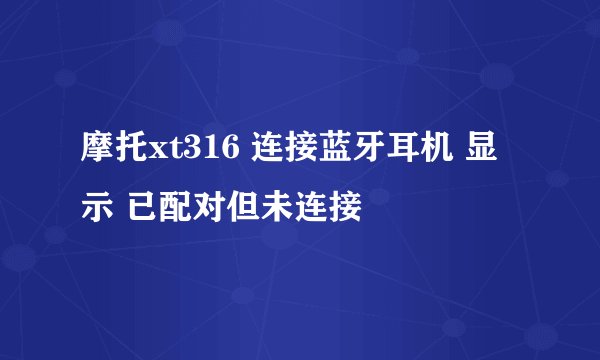 摩托xt316 连接蓝牙耳机 显示 已配对但未连接