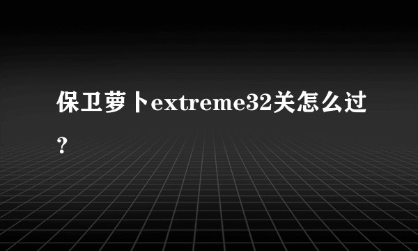 保卫萝卜extreme32关怎么过？