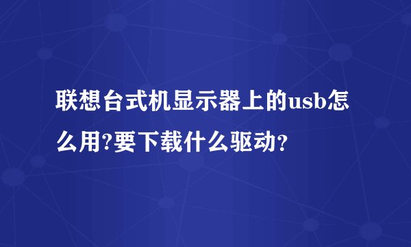 联想台式机显示器上的usb怎么用?要下载什么驱动？