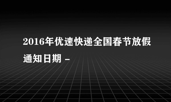 2016年优速快递全国春节放假通知日期 -