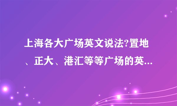 上海各大广场英文说法?置地、正大、港汇等等广场的英文谁知道呀?