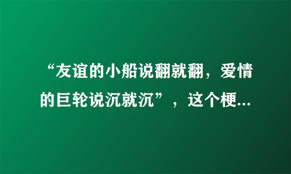 “友谊的小船说翻就翻，爱情的巨轮说沉就沉”，这个梗是什么意思？