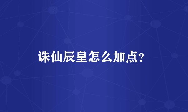 诛仙辰皇怎么加点？