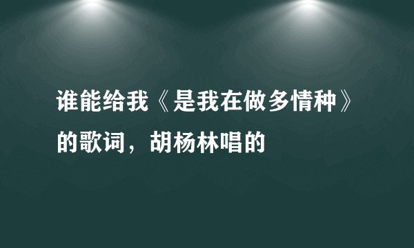 谁能给我《是我在做多情种》的歌词，胡杨林唱的