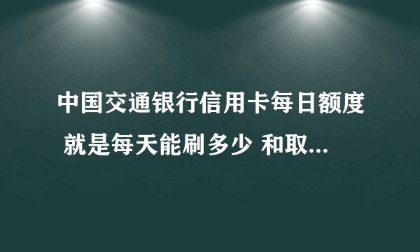 中国交通银行信用卡每日额度 就是每天能刷多少 和取现多少啊？