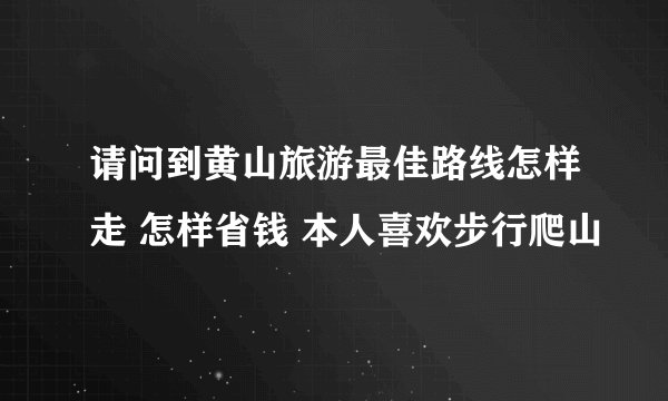 请问到黄山旅游最佳路线怎样走 怎样省钱 本人喜欢步行爬山