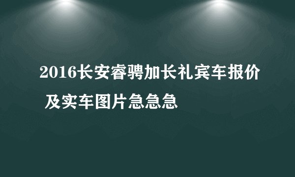 2016长安睿骋加长礼宾车报价 及实车图片急急急