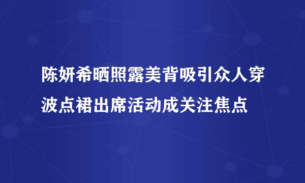 陈妍希晒照露美背吸引众人穿波点裙出席活动成关注焦点