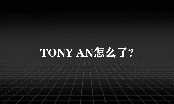 TONY AN怎么了?