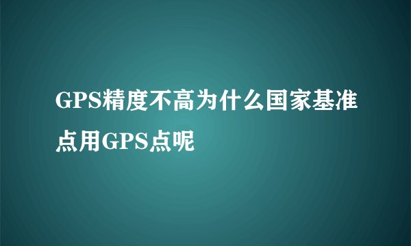 GPS精度不高为什么国家基准点用GPS点呢