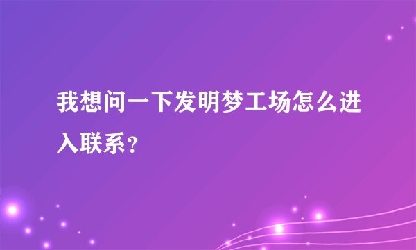 我想问一下发明梦工场怎么进入联系？