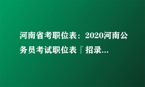 河南省考职位表：2020河南公务员考试职位表『招录9837人』