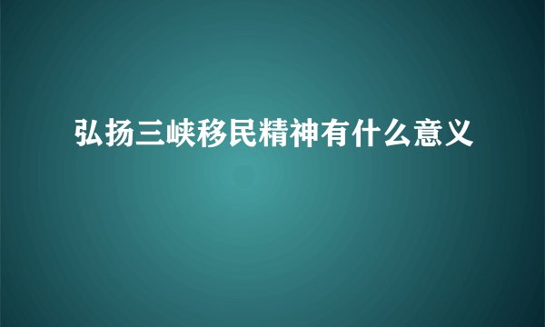 弘扬三峡移民精神有什么意义