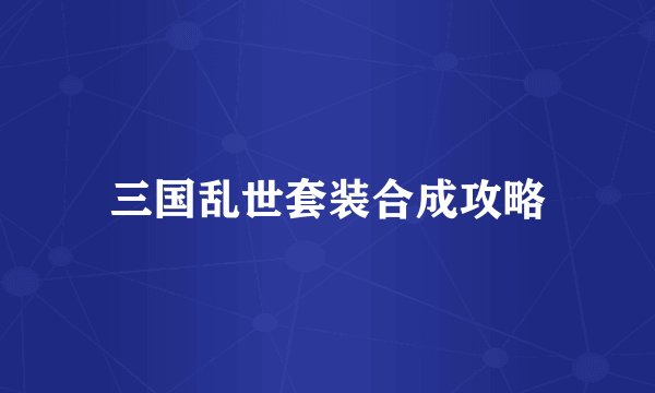 三国乱世套装合成攻略