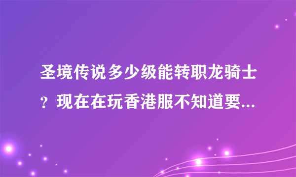 圣境传说多少级能转职龙骑士？现在在玩香港服不知道要什么条件，要多少级或者其他什么条件？