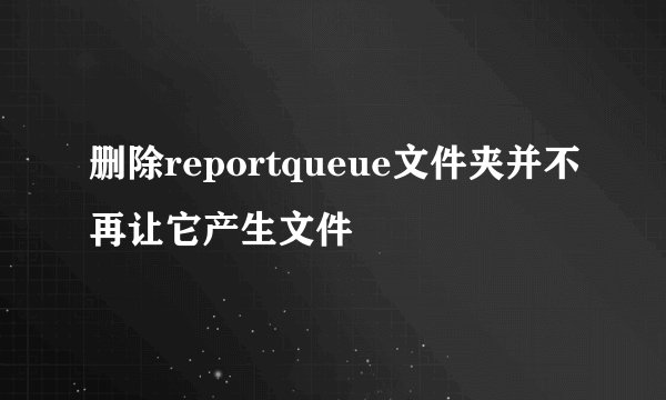 删除reportqueue文件夹并不再让它产生文件