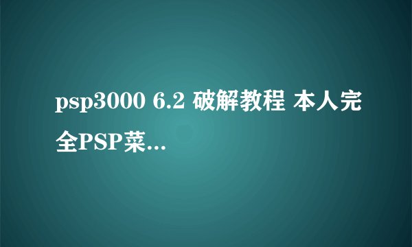 psp3000 6.2 破解教程 本人完全PSP菜鸟，想破解自己的3000 6.2，请高手给个破解教程吧！！