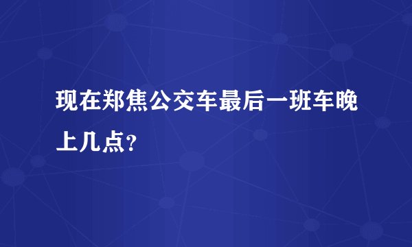 现在郑焦公交车最后一班车晚上几点？
