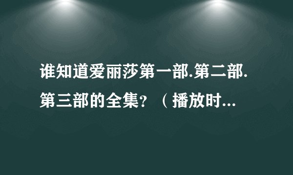 谁知道爱丽莎第一部.第二部.第三部的全集？（播放时要播中文，不然不给分）