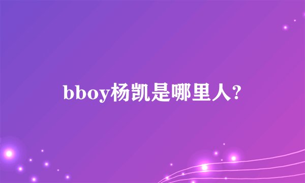 bboy杨凯是哪里人?