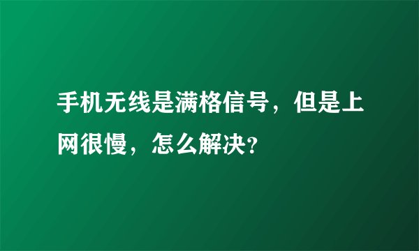 手机无线是满格信号，但是上网很慢，怎么解决？
