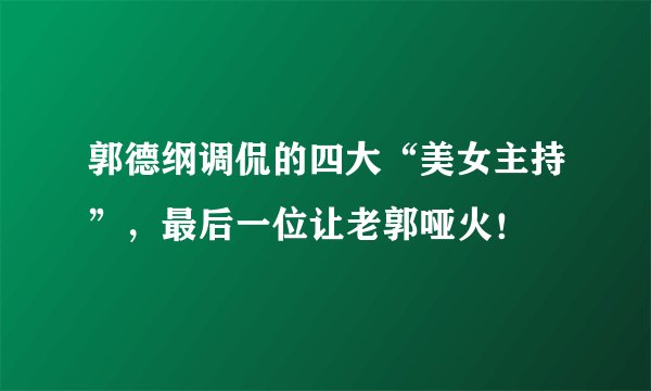 郭德纲调侃的四大“美女主持”，最后一位让老郭哑火！