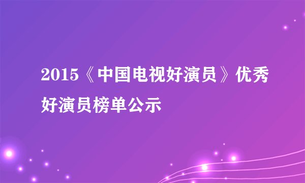2015《中国电视好演员》优秀好演员榜单公示