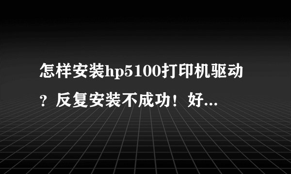 怎样安装hp5100打印机驱动？反复安装不成功！好像少了什么文件！