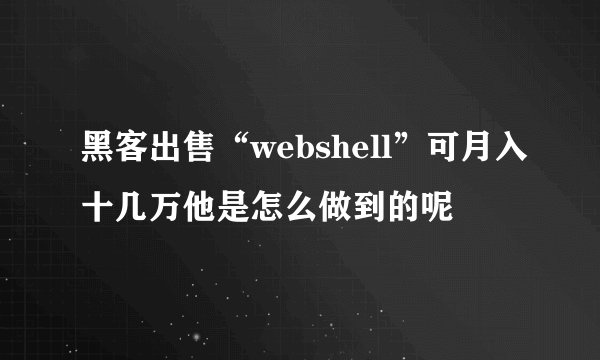 黑客出售“webshell”可月入十几万他是怎么做到的呢