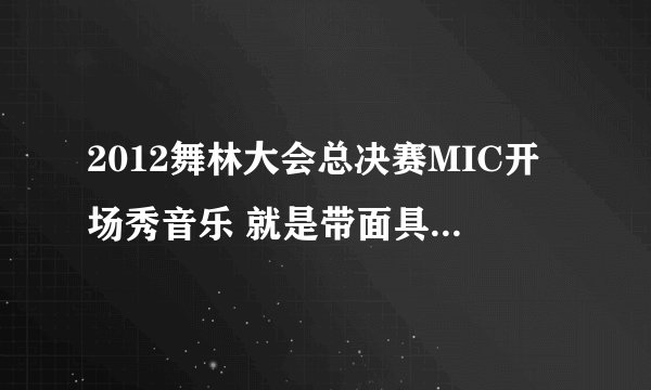 2012舞林大会总决赛MIC开场秀音乐 就是带面具时用的音乐 接在Hit-5后面跳的