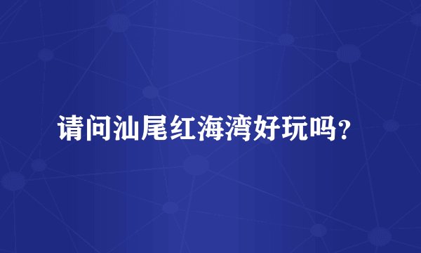 请问汕尾红海湾好玩吗？